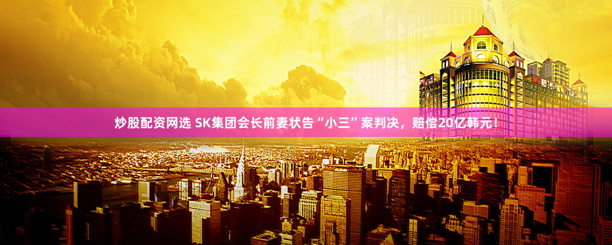 炒股配资网选 SK集团会长前妻状告“小三”案判决，赔偿20亿韩元！