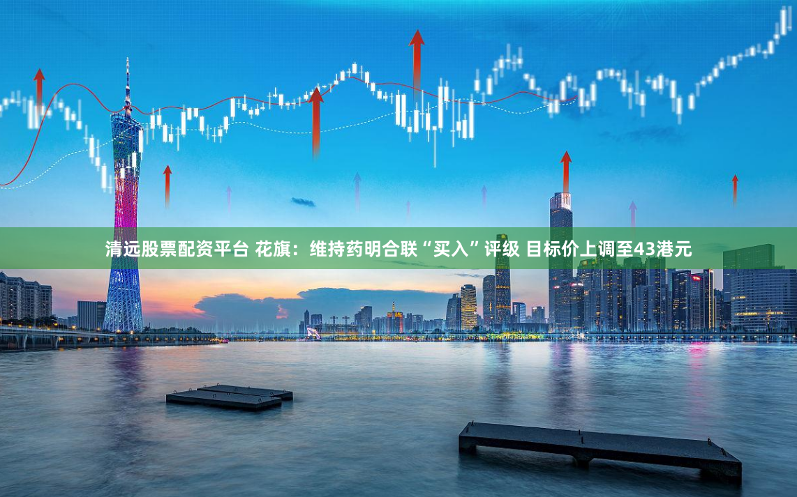 清远股票配资平台 花旗：维持药明合联“买入”评级 目标价上调至43港元