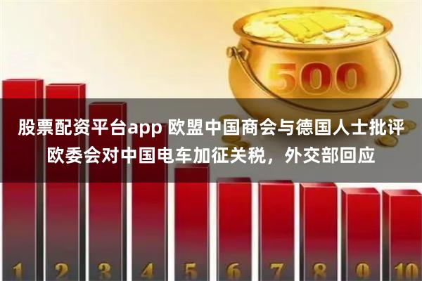 股票配资平台app 欧盟中国商会与德国人士批评欧委会对中国电车加征关税，外交部回应