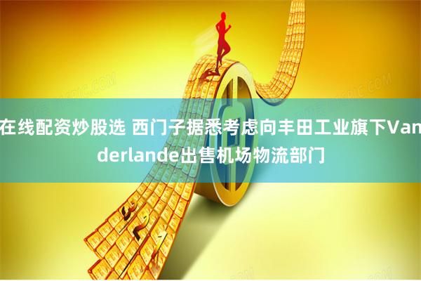 在线配资炒股选 西门子据悉考虑向丰田工业旗下Vanderlande出售机场物流部门