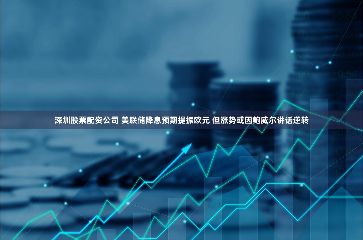 深圳股票配资公司 美联储降息预期提振欧元 但涨势或因鲍威尔讲话逆转