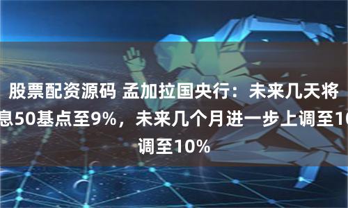 股票配资源码 孟加拉国央行：未来几天将加息50基点至9%，未来几个月进一步上调至10%