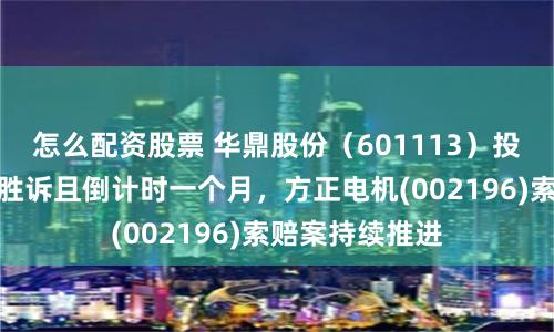 怎么配资股票 华鼎股份（601113）投资者索赔已有胜诉且倒计时一个月，方正电机(002196)索赔案持续推进