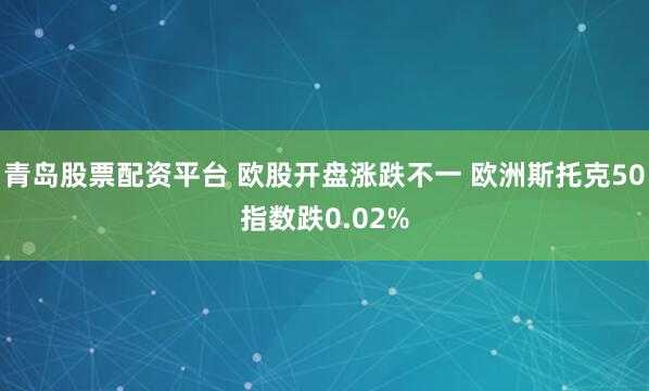 青岛股票配资平台 欧股开盘涨跌不一 欧洲斯托克50指数跌0.02%