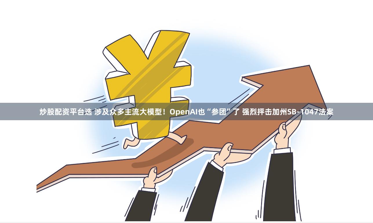 炒股配资平台选 涉及众多主流大模型！OpenAI也“参团”了 强烈抨击加州SB-1047法案