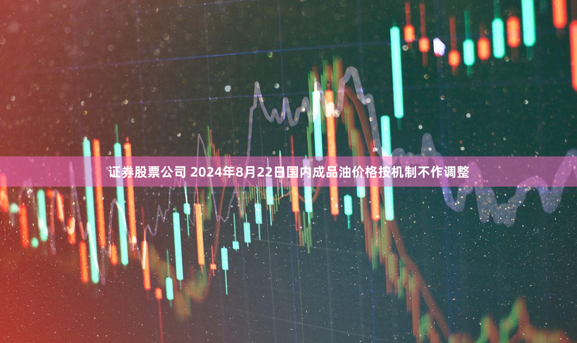 证券股票公司 2024年8月22日国内成品油价格按机制不作调整
