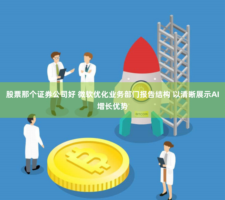 股票那个证券公司好 微软优化业务部门报告结构 以清晰展示AI增长优势