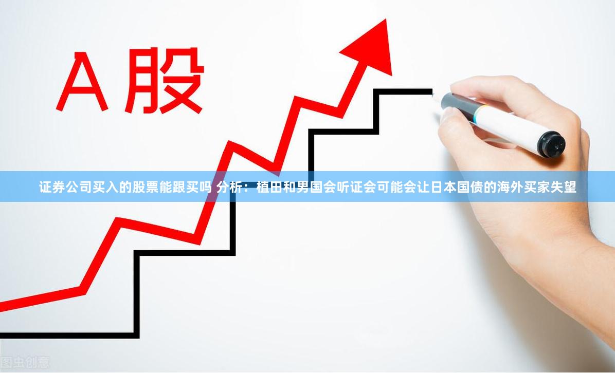 证券公司买入的股票能跟买吗 分析：植田和男国会听证会可能会让日本国债的海外买家失望