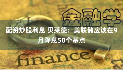 配资炒股利息 贝莱德：美联储应该在9月降息50个基点