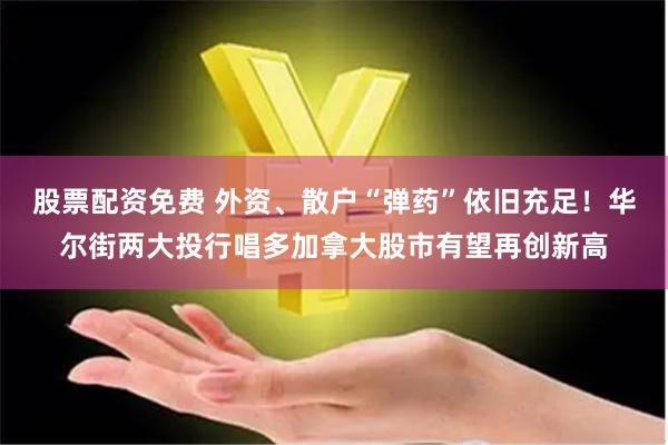 股票配资免费 外资、散户“弹药”依旧充足！华尔街两大投行唱多加拿大股市有望再创新高
