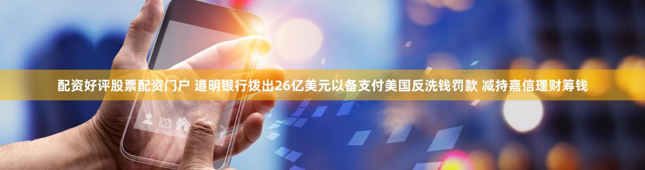 配资好评股票配资门户 道明银行拨出26亿美元以备支付美国反洗钱罚款 减持嘉信理财筹钱