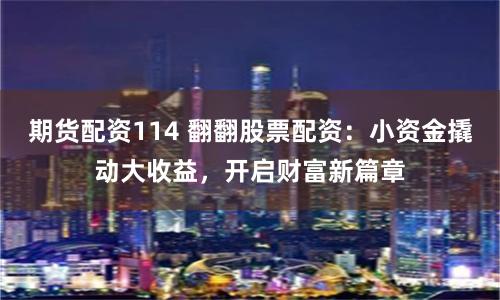 期货配资114 翻翻股票配资：小资金撬动大收益，开启财富新篇章