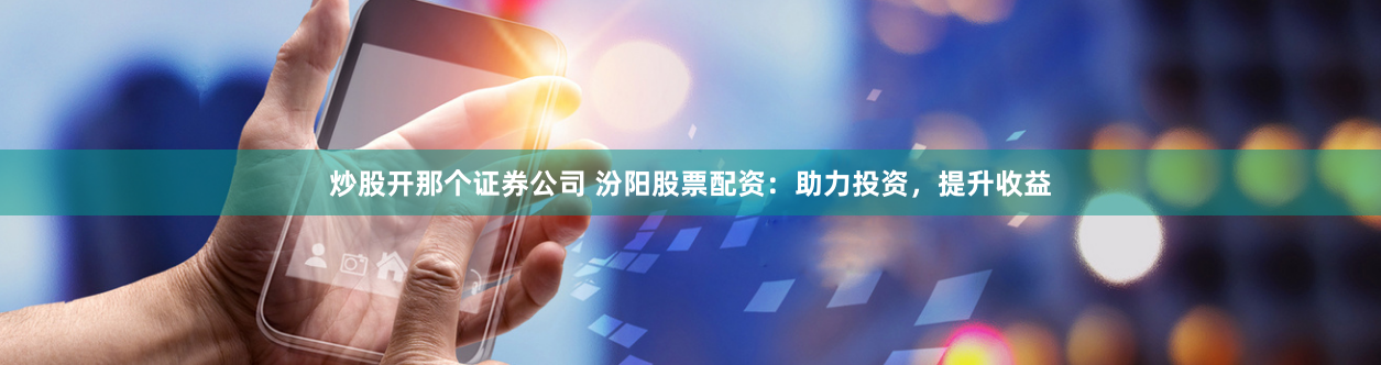 炒股开那个证券公司 汾阳股票配资：助力投资，提升收益