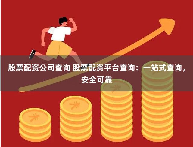 股票配资公司查询 股票配资平台查询：一站式查询，安全可靠