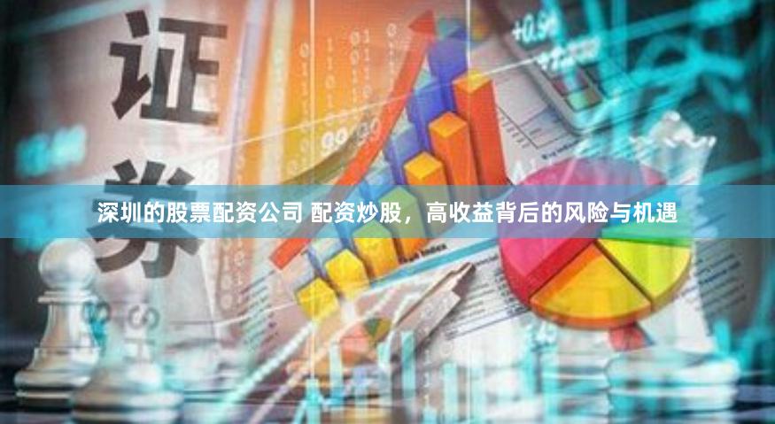 深圳的股票配资公司 配资炒股，高收益背后的风险与机遇