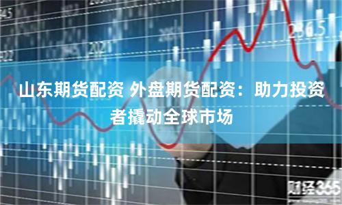 山东期货配资 外盘期货配资：助力投资者撬动全球市场