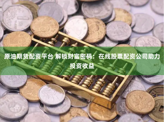 原油期货配资平台 解锁财富密码：在线股票配资公司助力投资收益