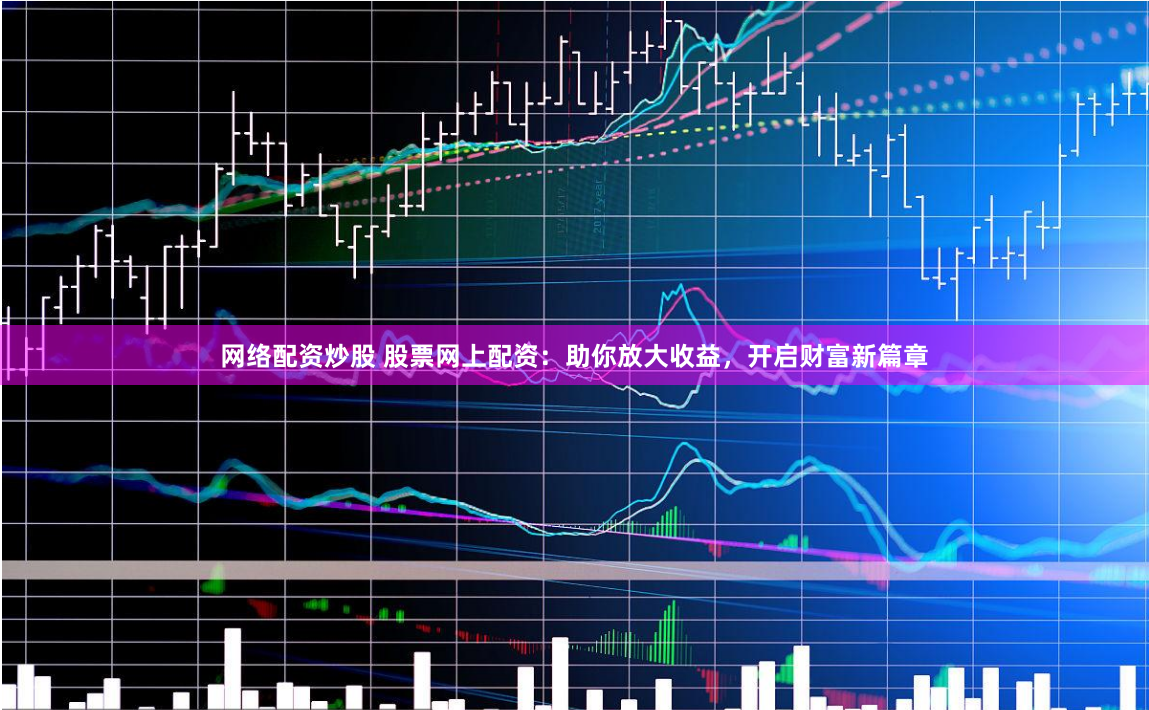 网络配资炒股 股票网上配资：助你放大收益，开启财富新篇章