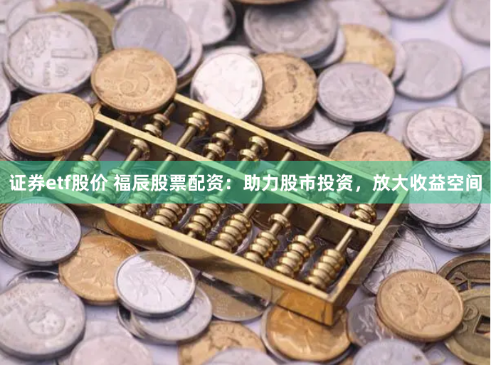 证券etf股价 福辰股票配资：助力股市投资，放大收益空间