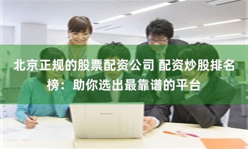 北京正规的股票配资公司 配资炒股排名榜：助你选出最靠谱的平台