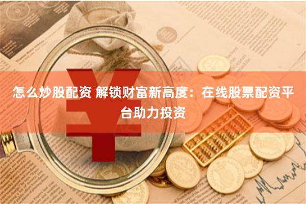 怎么炒股配资 解锁财富新高度：在线股票配资平台助力投资
