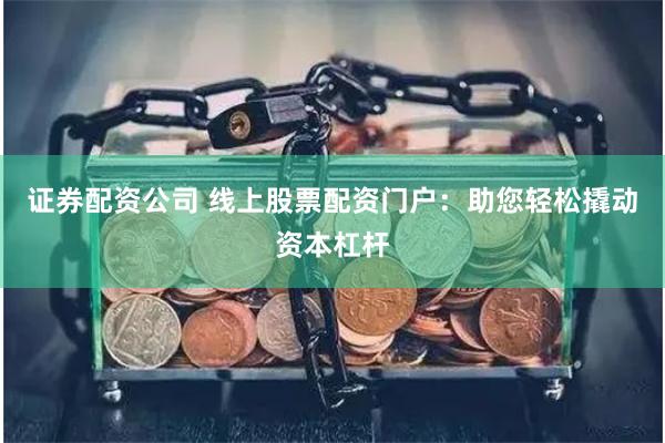 证券配资公司 线上股票配资门户：助您轻松撬动资本杠杆