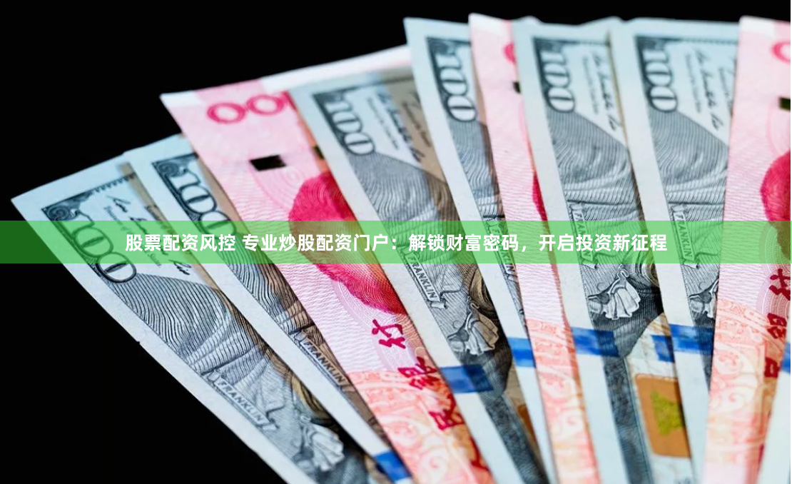 股票配资风控 专业炒股配资门户：解锁财富密码，开启投资新征程