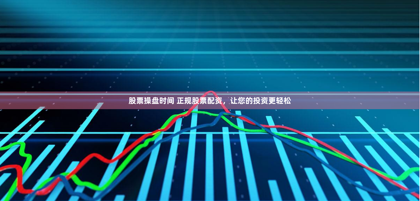 股票操盘时间 正规股票配资，让您的投资更轻松