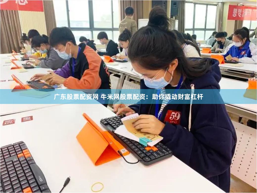 广东股票配资网 牛米网股票配资：助你撬动财富杠杆