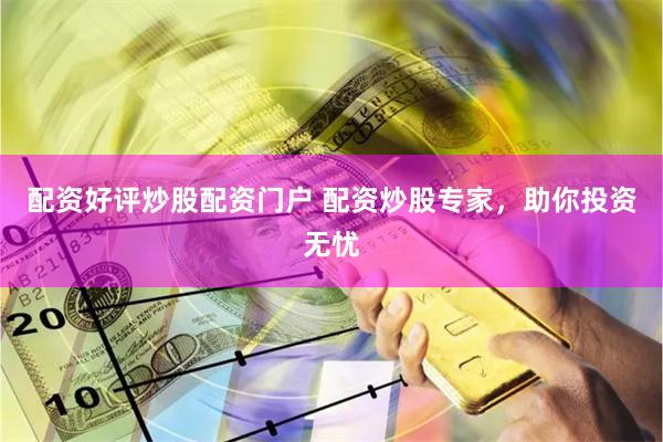 配资好评炒股配资门户 配资炒股专家，助你投资无忧