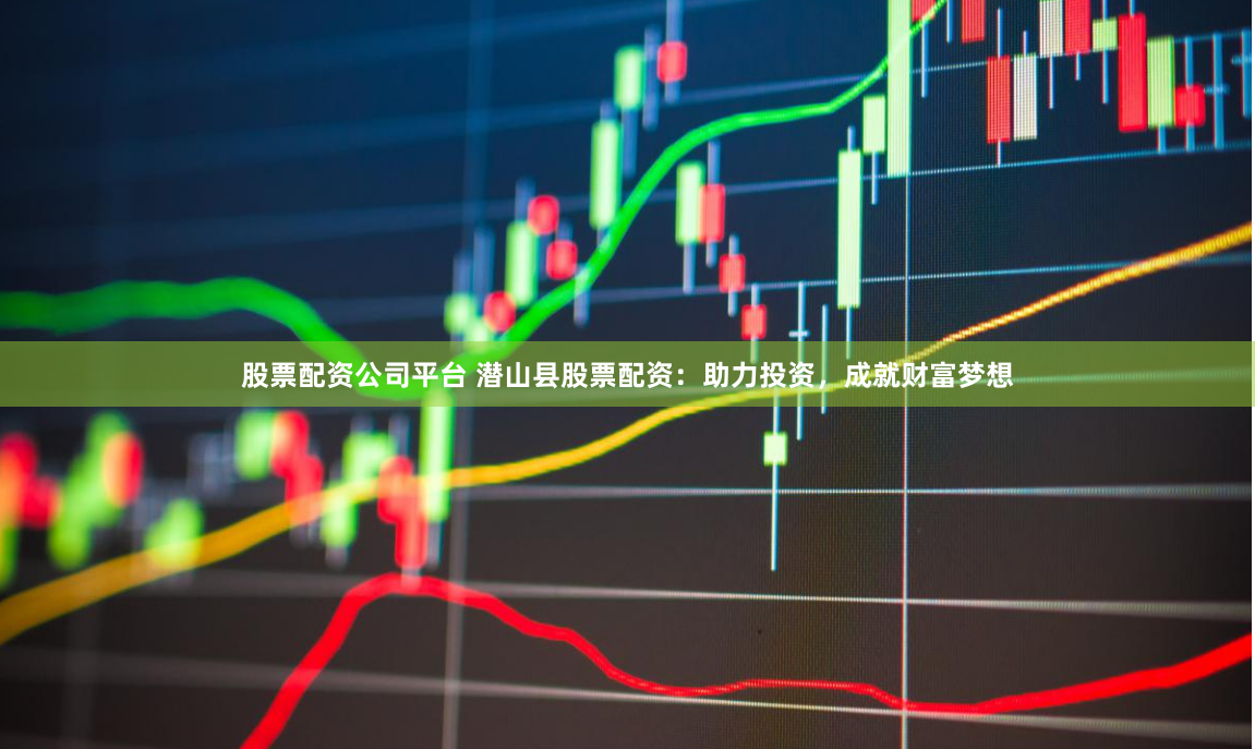 股票配资公司平台 潜山县股票配资：助力投资，成就财富梦想
