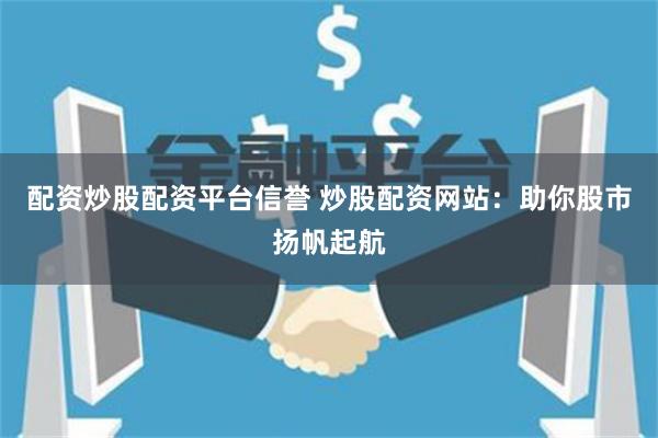 配资炒股配资平台信誉 炒股配资网站：助你股市扬帆起航