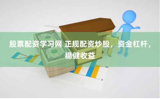 股票配资学习网 正规配资炒股，资金杠杆，稳健收益