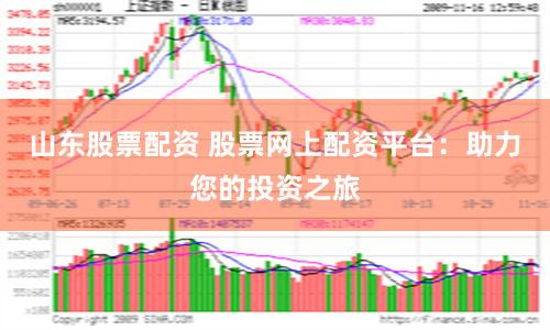 山东股票配资 股票网上配资平台：助力您的投资之旅