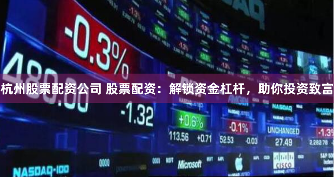 杭州股票配资公司 股票配资：解锁资金杠杆，助你投资致富