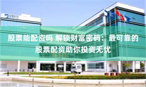 股票能配资吗 解锁财富密码：最可靠的股票配资助你投资无忧
