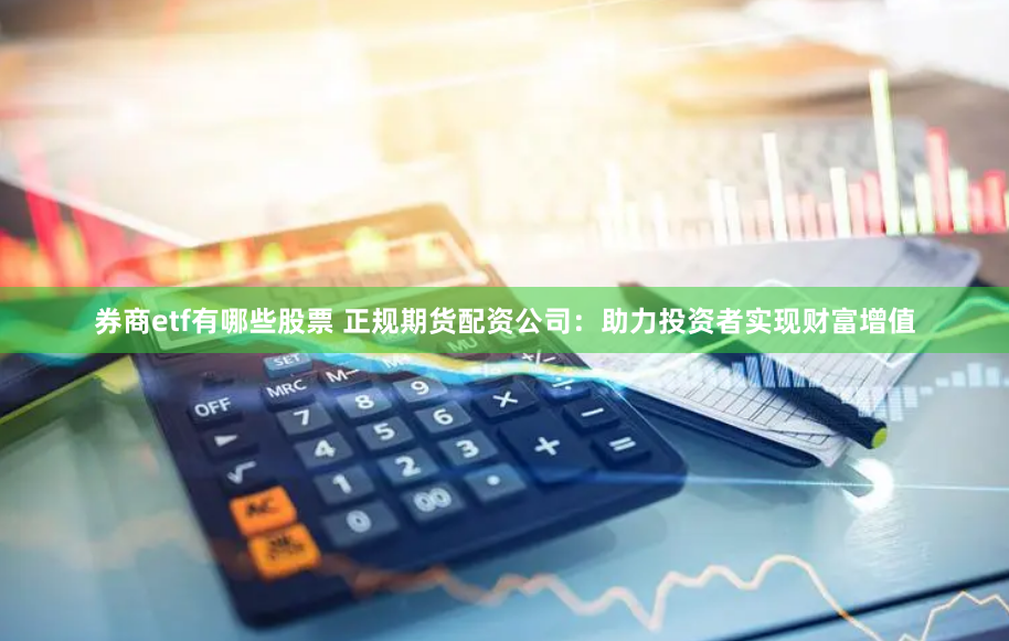 券商etf有哪些股票 正规期货配资公司：助力投资者实现财富增值