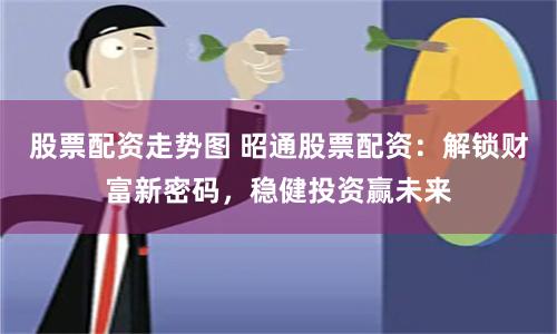 股票配资走势图 昭通股票配资：解锁财富新密码，稳健投资赢未来