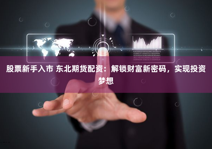 股票新手入市 东北期货配资：解锁财富新密码，实现投资梦想
