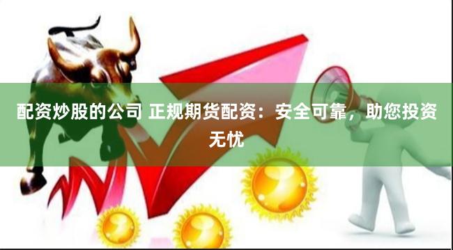 配资炒股的公司 正规期货配资：安全可靠，助您投资无忧