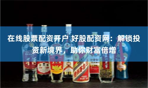 在线股票配资开户 好股配资网：解锁投资新境界，助你财富倍增