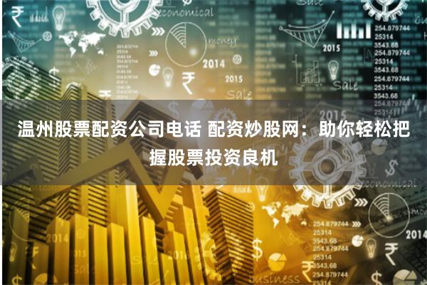 温州股票配资公司电话 配资炒股网:助你轻松把握股票投资良机