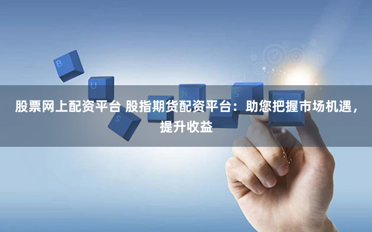 股票网上配资平台 股指期货配资平台：助您把握市场机遇，提升收益
