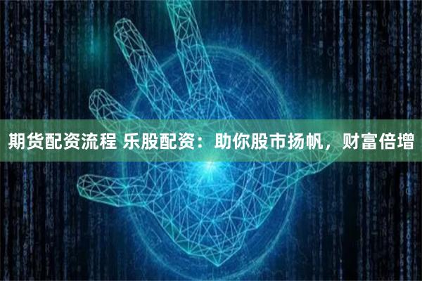 期货配资流程 乐股配资：助你股市扬帆，财富倍增