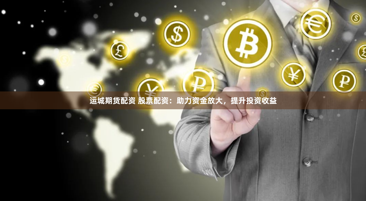 运城期货配资 股票配资：助力资金放大，提升投资收益
