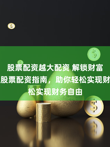 股票配资越大配资 解锁财富密码：股票配资指南，助你轻松实现财务自由