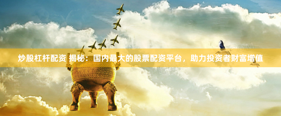炒股杠杆配资 揭秘：国内最大的股票配资平台，助力投资者财富增值