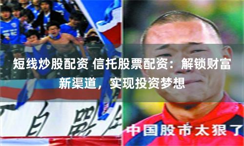 短线炒股配资 信托股票配资:解锁财富新渠道,实现投资梦想