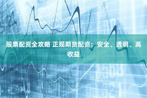 股票配资全攻略 正规期货配资：安全、透明、高收益