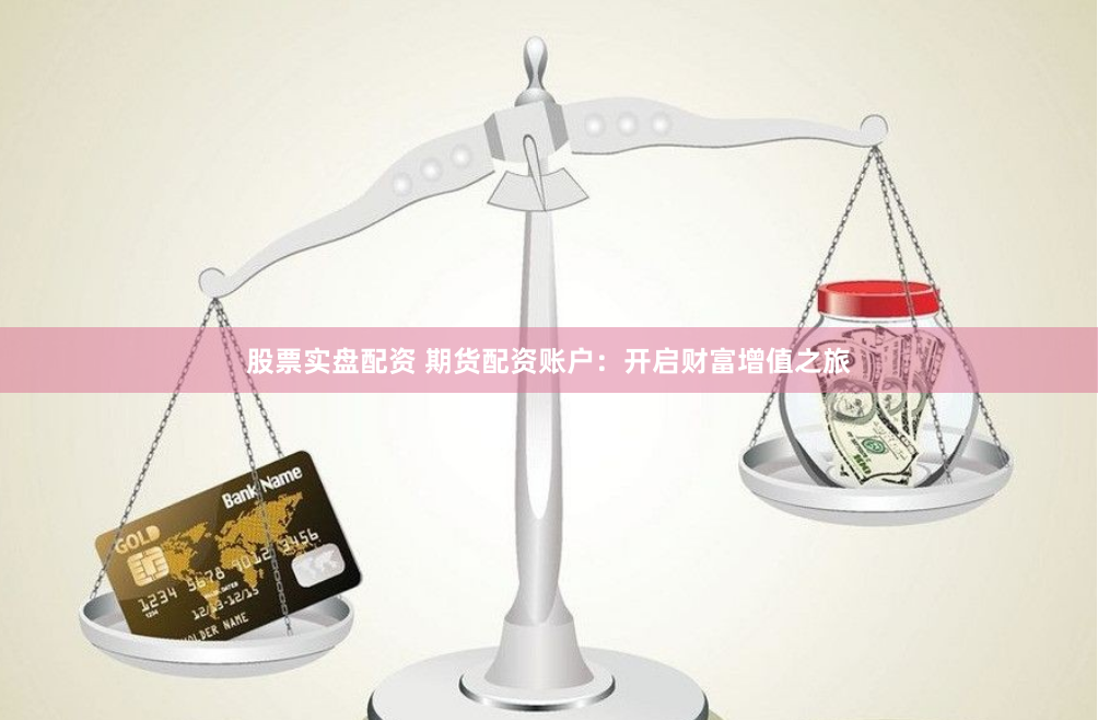 股票实盘配资 期货配资账户:开启财富增值之旅